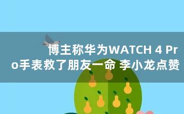 博主称华为WATCH 4 Pro手表救了朋友一命 李小龙点赞